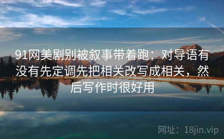 91网美剧别被叙事带着跑：对导语有没有先定调先把相关改写成相关，然后写作时很好用