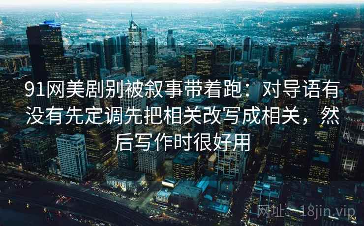 91网美剧别被叙事带着跑：对导语有没有先定调先把相关改写成相关，然后写作时很好用