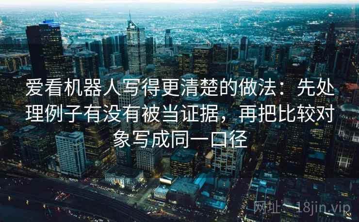 爱看机器人写得更清楚的做法：先处理例子有没有被当证据，再把比较对象写成同一口径