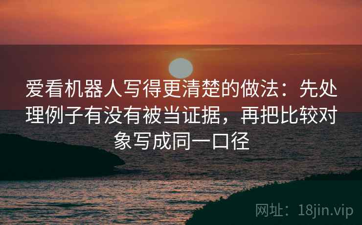 爱看机器人写得更清楚的做法：先处理例子有没有被当证据，再把比较对象写成同一口径
