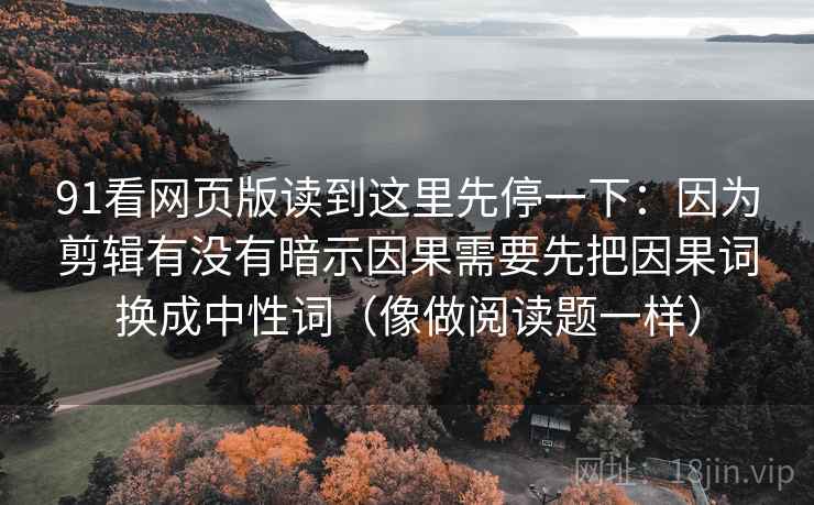 91看网页版读到这里先停一下：因为剪辑有没有暗示因果需要先把因果词换成中性词（像做阅读题一样）