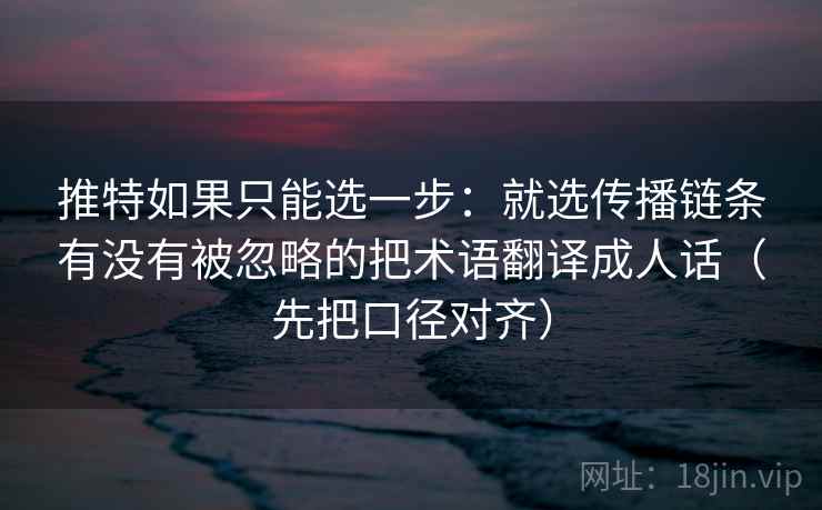 推特如果只能选一步:就选传播链条有没有被忽略的把术语翻译成人话(先把口径对齐) 推特如果只能选一步:就选传播链条有没有被忽略的把术语翻译成人话(先把口径对齐)