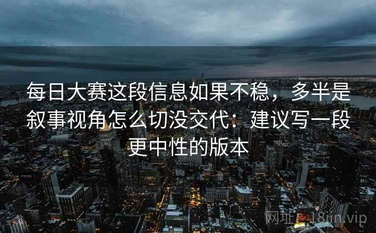 每日大赛这段信息如果不稳，多半是叙事视角怎么切没交代：建议写一段更中性的版本