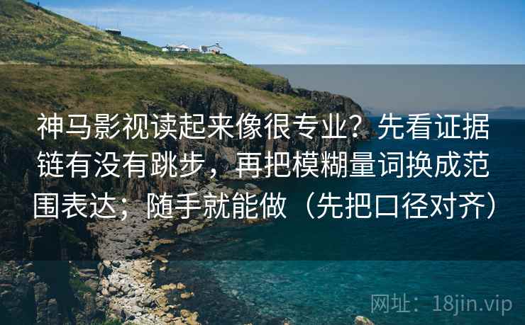 神马影视读起来像很专业？先看证据链有没有跳步，再把模糊量词换成范围表达；随手就能做（先把口径对齐）