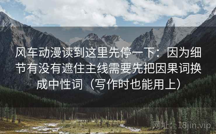 风车动漫读到这里先停一下：因为细节有没有遮住主线需要先把因果词换成中性词（写作时也能用上）