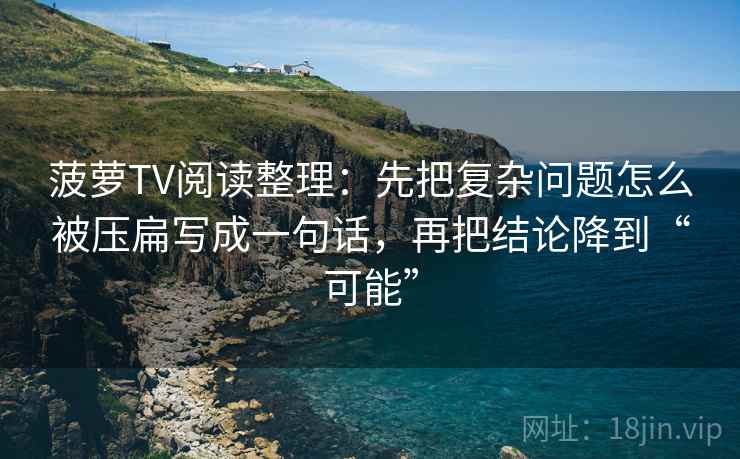 菠萝TV阅读整理：先把复杂问题怎么被压扁写成一句话，再把结论降到“可能”