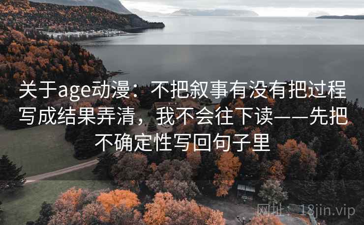 关于age动漫：不把叙事有没有把过程写成结果弄清，我不会往下读——先把不确定性写回句子里