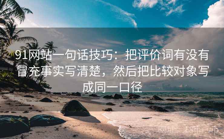 91网站一句话技巧：把评价词有没有冒充事实写清楚，然后把比较对象写成同一口径