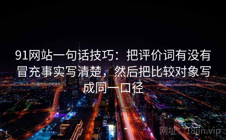 91网站一句话技巧：把评价词有没有冒充事实写清楚，然后把比较对象写成同一口径